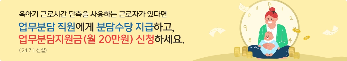 육아기 근로시간 단축을 사용하는 근로자가 있다면
업무분담 직원에게 분담수당 지급하고
업무분담지원금(월 이십만원) 신청하세요.
(2024년 7월 1일 신설)