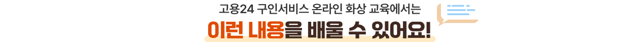 고용24 구인서비스 온라인 화상 교육에서는 이런 내용을 배울 수 있어요!